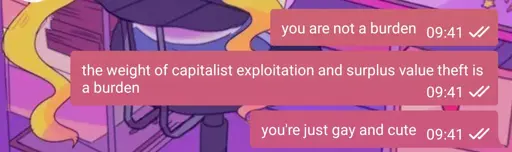 screenshot of 3 chat messages sent by one person:

"you are not a burden"

"the weight of capitalist exploitation and surplus value theft is a burden"

"you're just gay and cute"