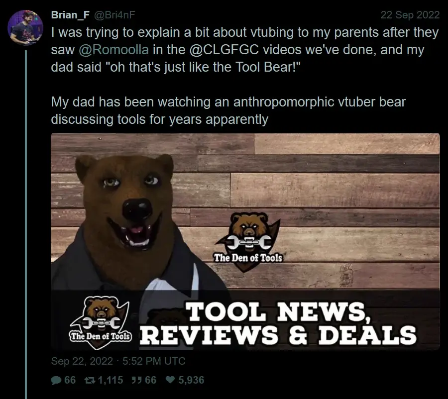 @Bri4nF: "I was trying to explain a bit about vtubing to my parents after they saw @Romoolla in the @CLGFGC videos we've done, and my dad said "oh that's just like the Tool Bear!"  My dad has been watching an anthropomorphic vtuber bear discussing tools for years apparently"
